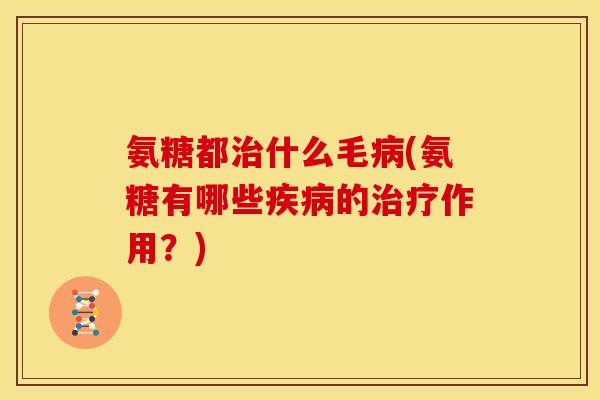氨糖都治什么毛病(氨糖有哪些疾病的治疗作用？)