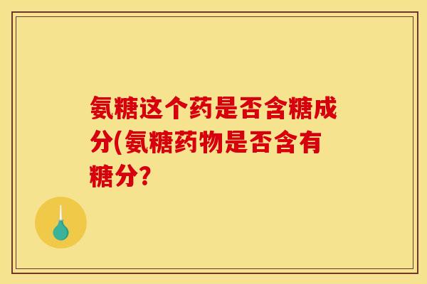 氨糖这个药是否含糖成分(氨糖药物是否含有糖分？