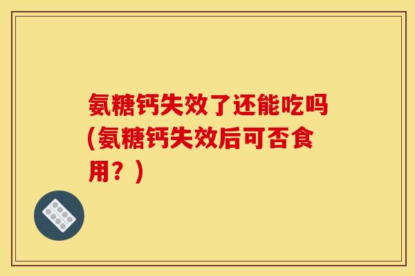 氨糖钙失效了还能吃吗(氨糖钙失效后可否食用？)