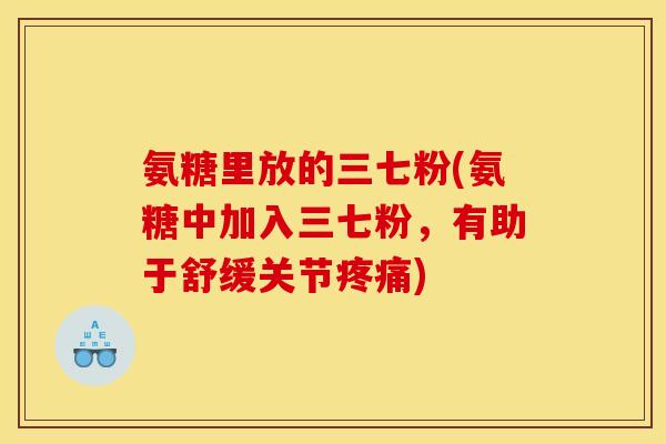 氨糖里放的三七粉(氨糖中加入三七粉，有助于舒缓关节疼痛)