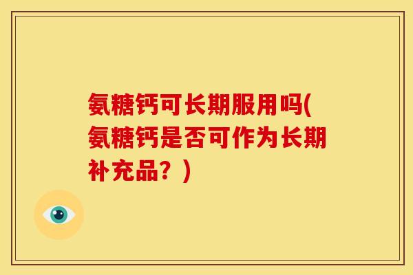 氨糖钙可长期服用吗(氨糖钙是否可作为长期补充品？)