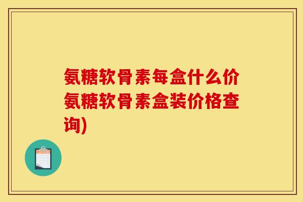 氨糖软骨素每盒什么价氨糖软骨素盒装价格查询)