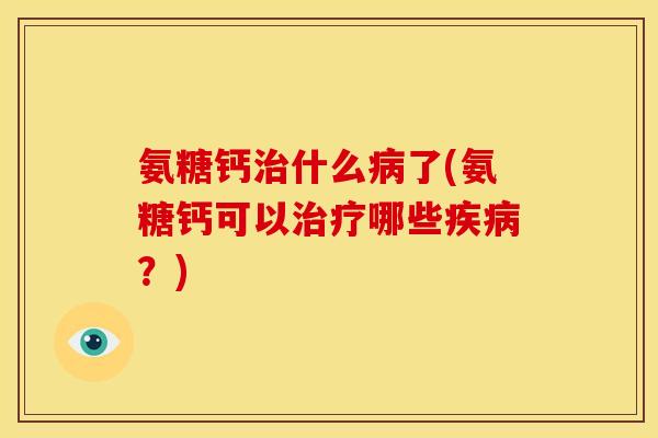 氨糖钙治什么病了(氨糖钙可以治疗哪些疾病？)