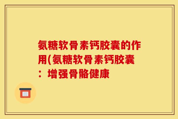 氨糖软骨素钙胶囊的作用(氨糖软骨素钙胶囊：增强骨骼健康