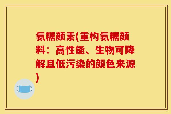 氨糖颜素(重构氨糖颜料：高性能、生物可降解且低污染的颜色来源)