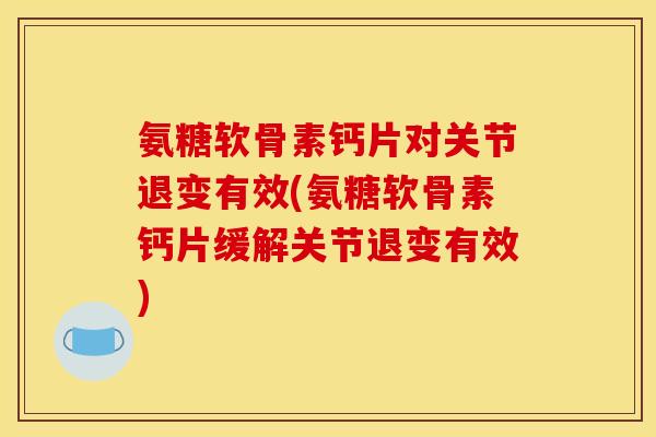 氨糖软骨素钙片对关节退变有效(氨糖软骨素钙片缓解关节退变有效)