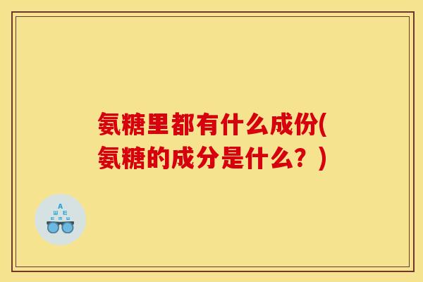 氨糖里都有什么成份(氨糖的成分是什么？)