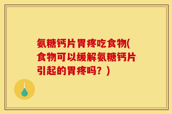 氨糖钙片胃疼吃食物(食物可以缓解氨糖钙片引起的胃疼吗？)