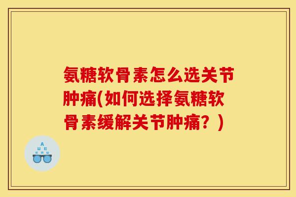 氨糖软骨素怎么选关节肿痛(如何选择氨糖软骨素缓解关节肿痛？)