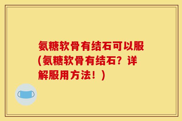 氨糖软骨有结石可以服(氨糖软骨有结石？详解服用方法！)