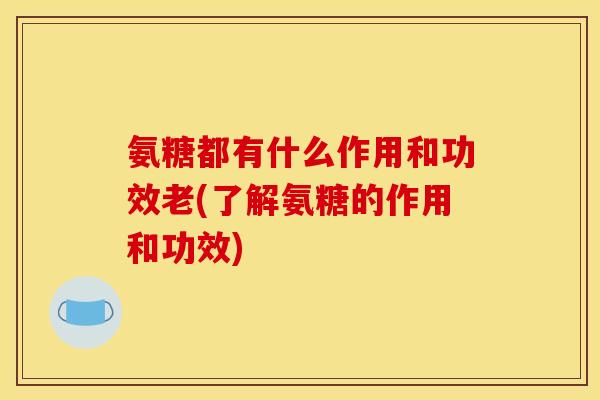 氨糖都有什么作用和功效老(了解氨糖的作用和功效)