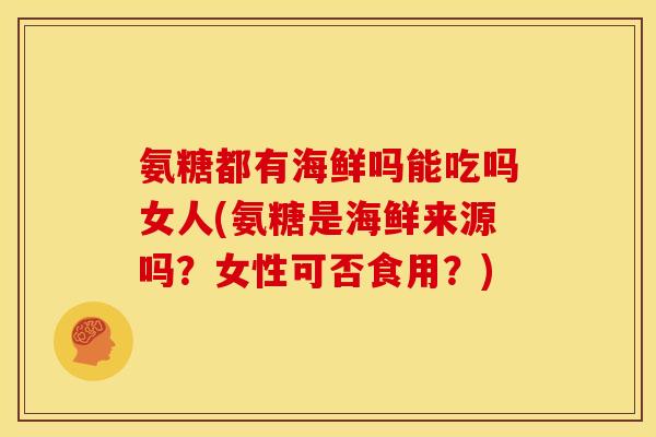 氨糖都有海鲜吗能吃吗女人(氨糖是海鲜来源吗？女性可否食用？)