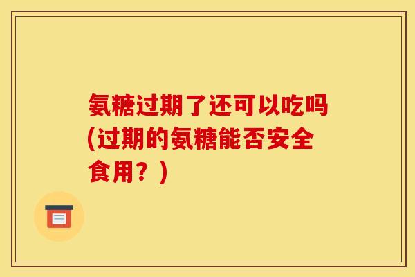 氨糖过期了还可以吃吗(过期的氨糖能否安全食用？)