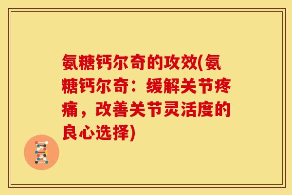 氨糖钙尔奇的攻效(氨糖钙尔奇：缓解关节疼痛，改善关节灵活度的良心选择)