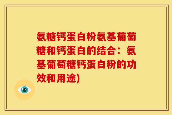 氨糖钙蛋白粉氨基葡萄糖和钙蛋白的结合：氨基葡萄糖钙蛋白粉的功效和用途)