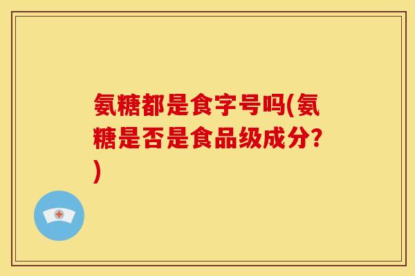 氨糖都是食字号吗(氨糖是否是食品级成分？)