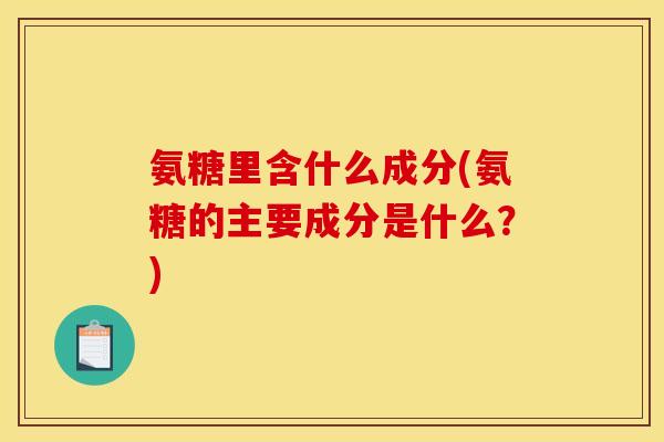 氨糖里含什么成分(氨糖的主要成分是什么？)