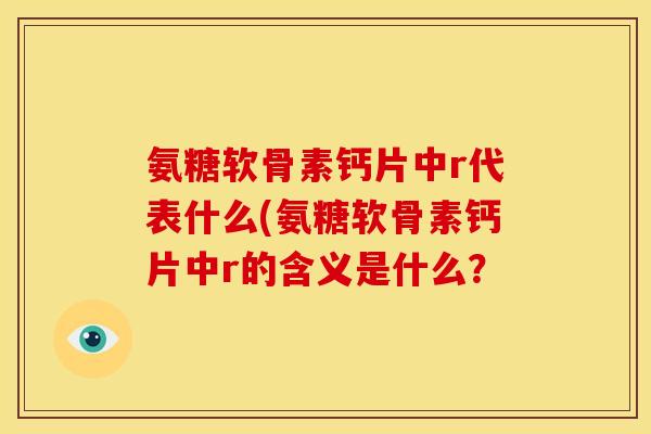 氨糖软骨素钙片中r代表什么(氨糖软骨素钙片中r的含义是什么？