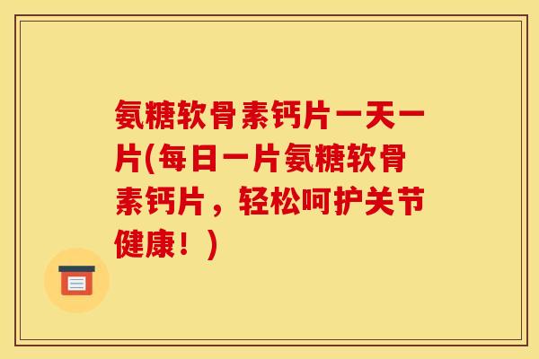 氨糖软骨素钙片一天一片(每日一片氨糖软骨素钙片，轻松呵护关节健康！)