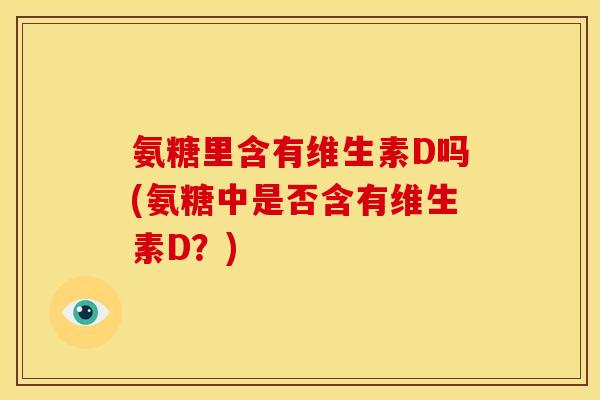 氨糖里含有维生素D吗(氨糖中是否含有维生素D？)