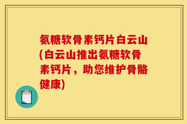 氨糖软骨素钙片白云山(白云山推出氨糖软骨素钙片，助您维护骨骼健康)