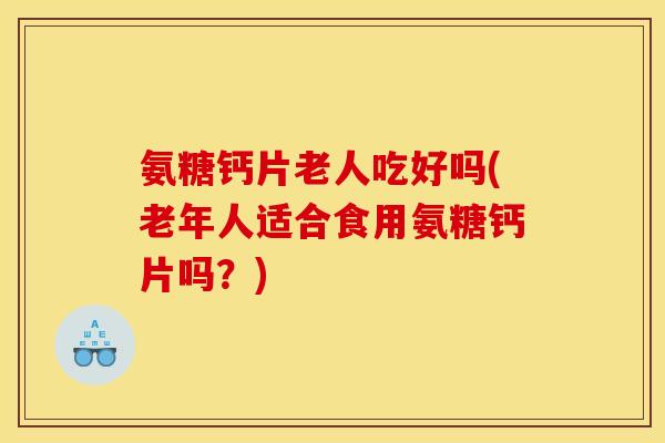 氨糖钙片老人吃好吗(老年人适合食用氨糖钙片吗？)