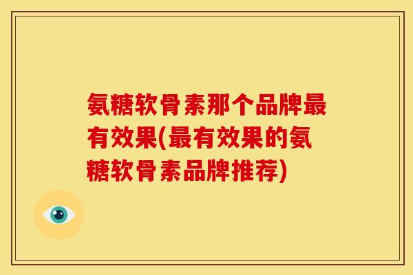 氨糖软骨素那个品牌最有效果(最有效果的氨糖软骨素品牌推荐)