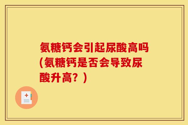 氨糖钙会引起尿酸高吗(氨糖钙是否会导致尿酸升高？)