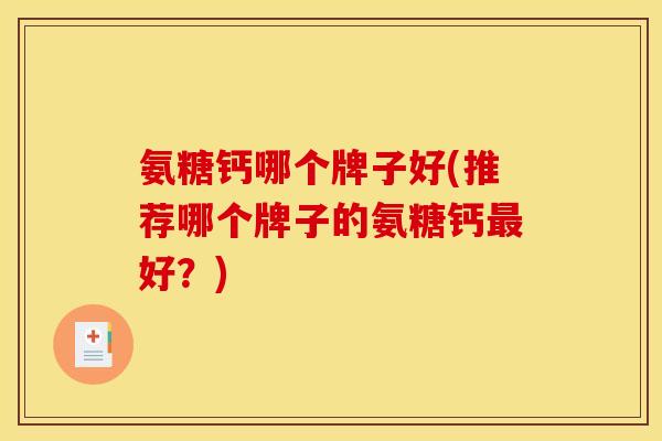 氨糖钙哪个牌子好(推荐哪个牌子的氨糖钙最好？)