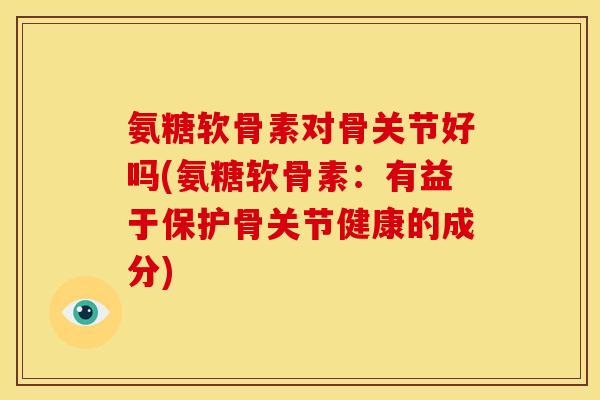 氨糖软骨素对骨关节好吗(氨糖软骨素：有益于保护骨关节健康的成分)