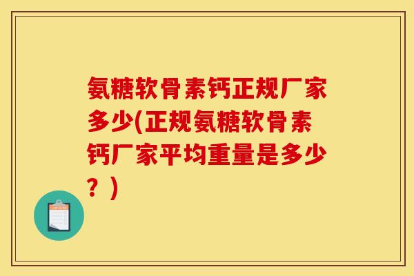 氨糖软骨素钙正规厂家多少(正规氨糖软骨素钙厂家平均重量是多少？)