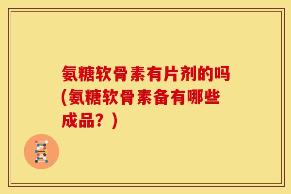 氨糖软骨素有片剂的吗(氨糖软骨素备有哪些成品？)