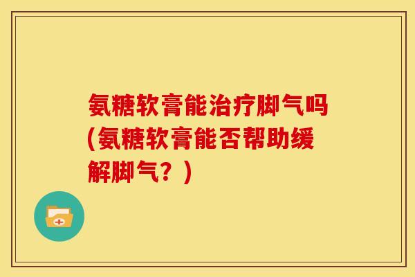 氨糖软膏能治疗脚气吗(氨糖软膏能否帮助缓解脚气？)