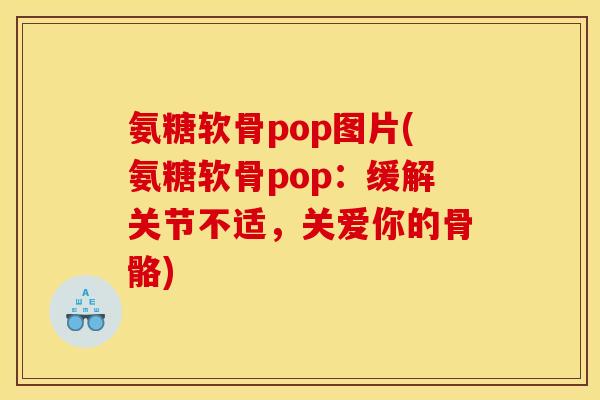 氨糖软骨pop图片(氨糖软骨pop：缓解关节不适，关爱你的骨骼)