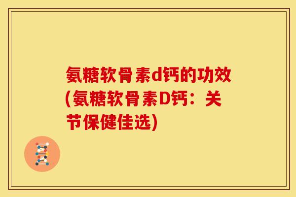 氨糖软骨素d钙的功效(氨糖软骨素D钙：关节保健佳选)