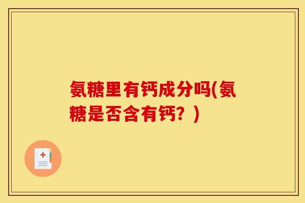 氨糖里有钙成分吗(氨糖是否含有钙？)