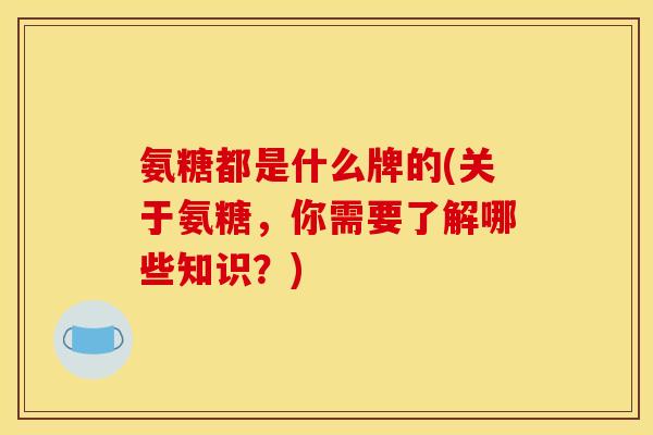 氨糖都是什么牌的(关于氨糖，你需要了解哪些知识？)