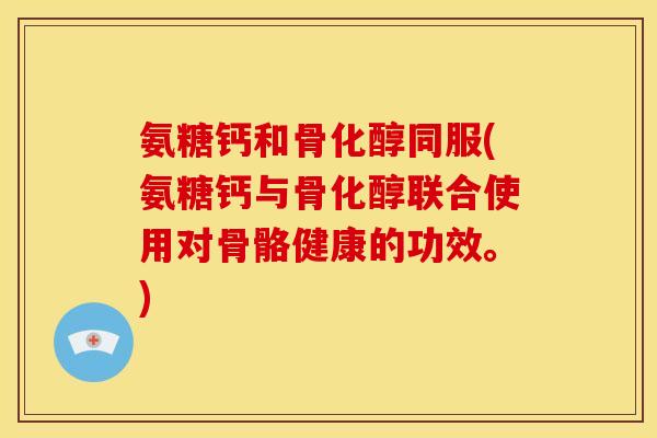 氨糖钙和骨化醇同服(氨糖钙与骨化醇联合使用对骨骼健康的功效。)