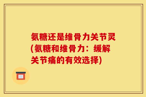 氨糖还是维骨力关节灵(氨糖和维骨力：缓解关节痛的有效选择)