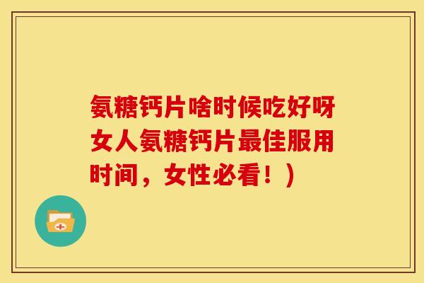 氨糖钙片啥时候吃好呀女人氨糖钙片最佳服用时间，女性必看！)