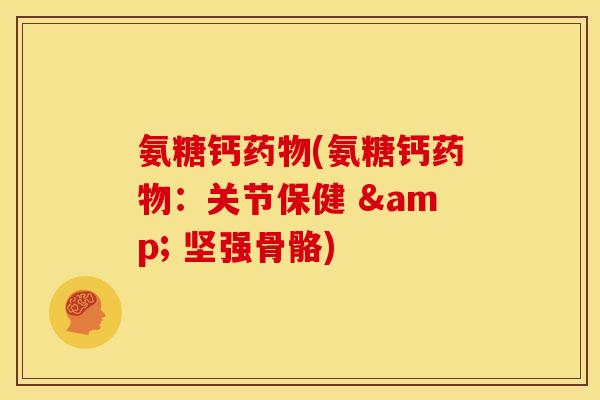 氨糖钙药物(氨糖钙药物：关节保健 & 坚强骨骼)