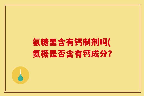 氨糖里含有钙制剂吗(氨糖是否含有钙成分？