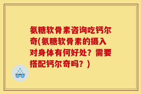 氨糖软骨素咨询吃钙尔奇(氨糖软骨素的摄入对身体有何好处？需要搭配钙尔奇吗？)