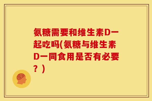 氨糖需要和维生素D一起吃吗(氨糖与维生素D一同食用是否有必要？)