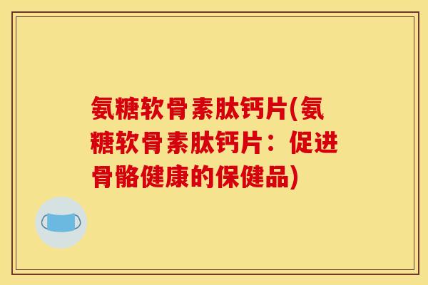 氨糖软骨素肽钙片(氨糖软骨素肽钙片：促进骨骼健康的保健品)