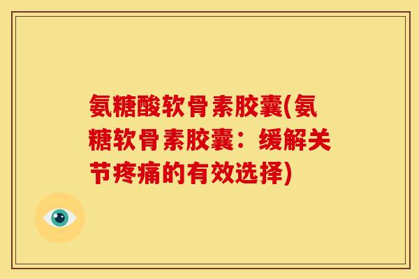 氨糖酸软骨素胶囊(氨糖软骨素胶囊：缓解关节疼痛的有效选择)