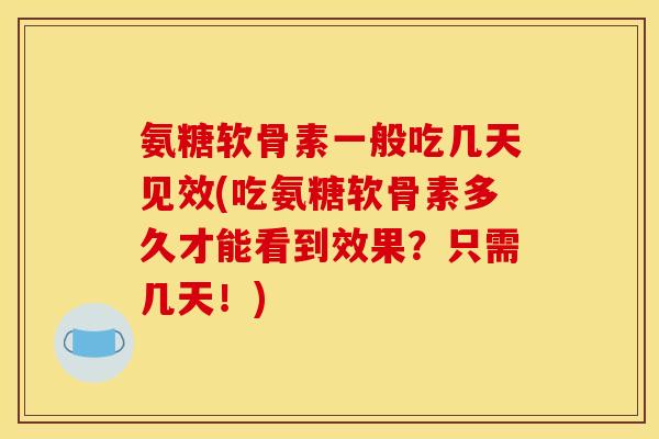 氨糖软骨素一般吃几天见效(吃氨糖软骨素多久才能看到效果？只需几天！)
