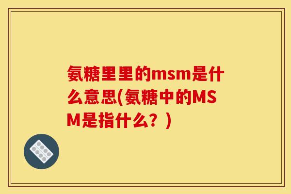 氨糖里里的msm是什么意思(氨糖中的MSM是指什么？)