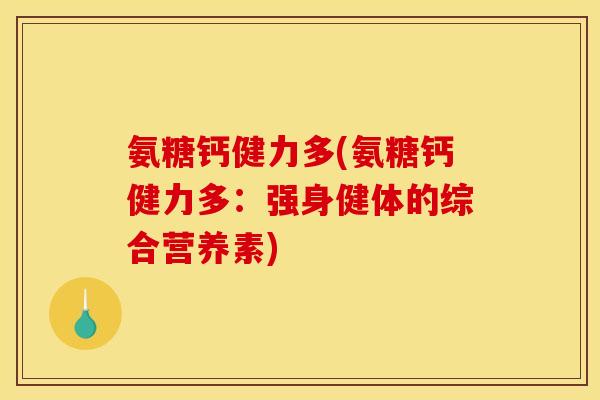 氨糖钙健力多(氨糖钙健力多：强身健体的综合营养素)