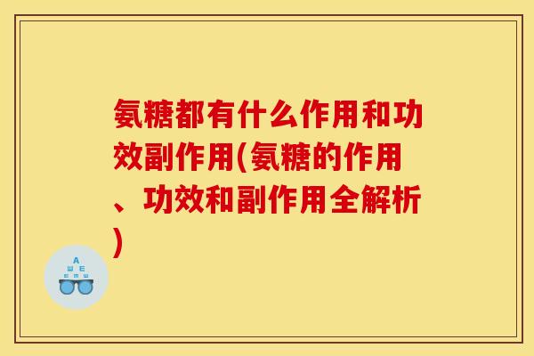 氨糖都有什么作用和功效副作用(氨糖的作用、功效和副作用全解析)